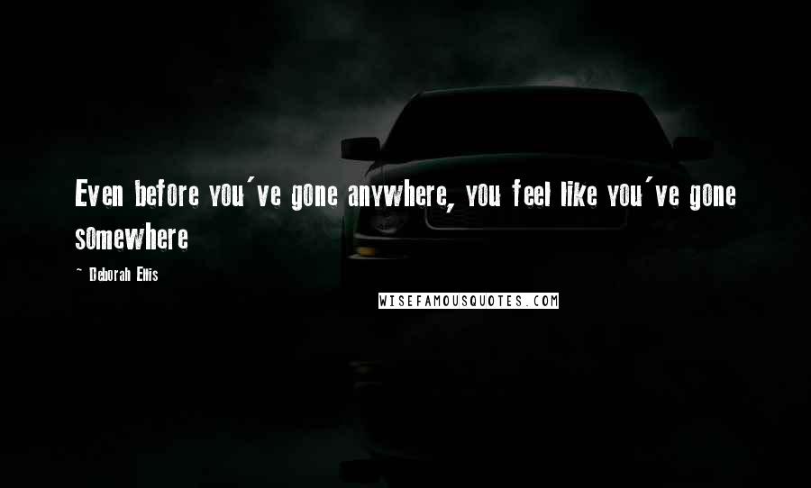 Deborah Ellis Quotes: Even before you've gone anywhere, you feel like you've gone somewhere