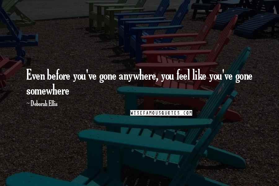 Deborah Ellis Quotes: Even before you've gone anywhere, you feel like you've gone somewhere