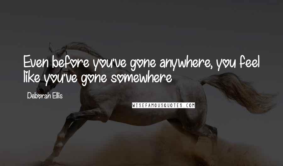 Deborah Ellis Quotes: Even before you've gone anywhere, you feel like you've gone somewhere