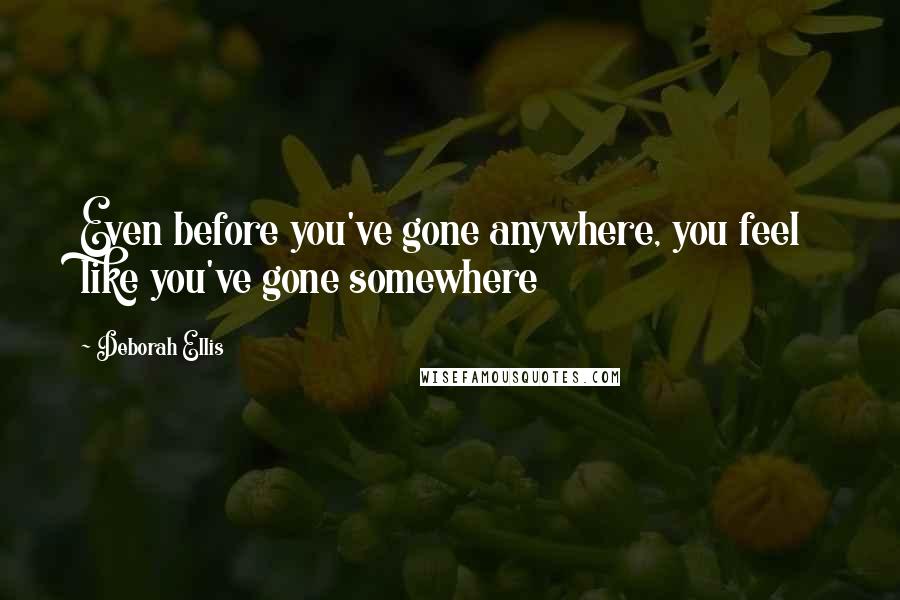 Deborah Ellis Quotes: Even before you've gone anywhere, you feel like you've gone somewhere