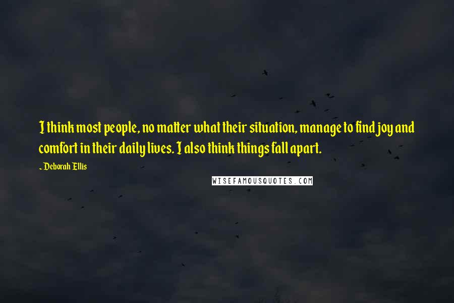 Deborah Ellis Quotes: I think most people, no matter what their situation, manage to find joy and comfort in their daily lives. I also think things fall apart.