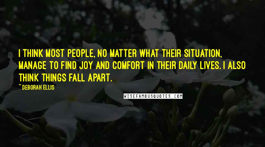 Deborah Ellis Quotes: I think most people, no matter what their situation, manage to find joy and comfort in their daily lives. I also think things fall apart.