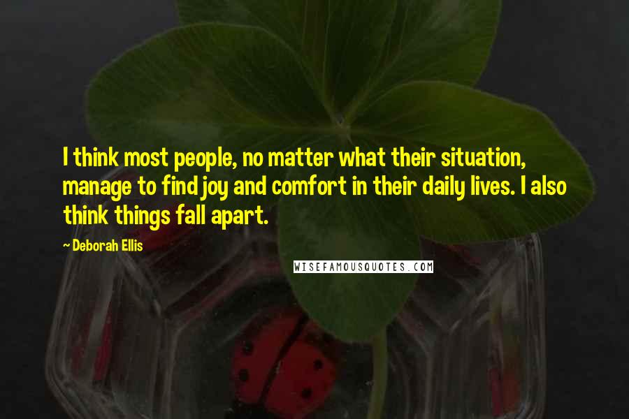 Deborah Ellis Quotes: I think most people, no matter what their situation, manage to find joy and comfort in their daily lives. I also think things fall apart.