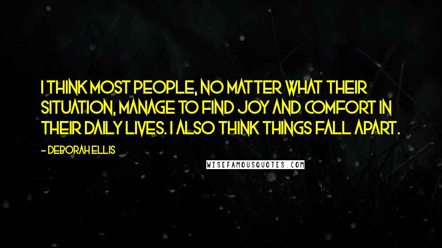 Deborah Ellis Quotes: I think most people, no matter what their situation, manage to find joy and comfort in their daily lives. I also think things fall apart.