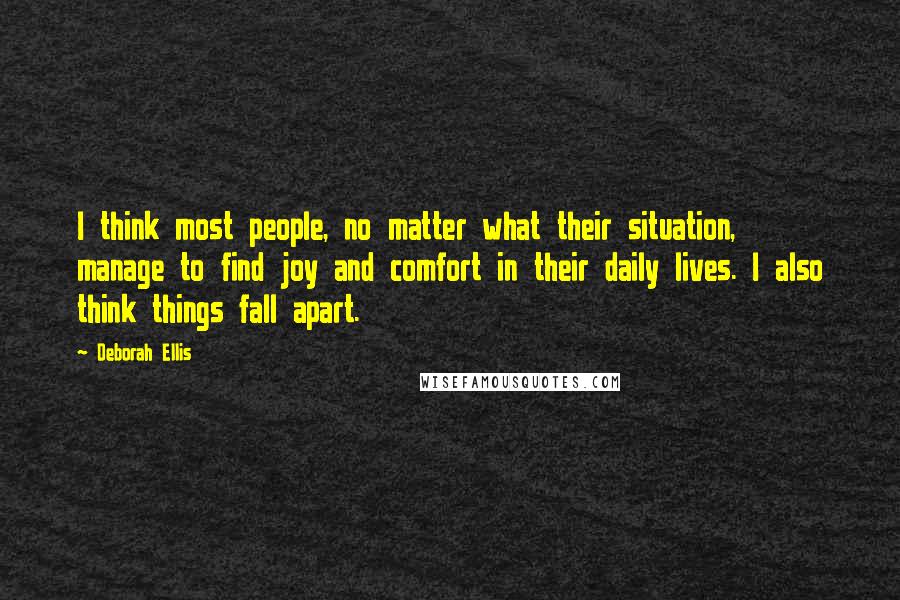 Deborah Ellis Quotes: I think most people, no matter what their situation, manage to find joy and comfort in their daily lives. I also think things fall apart.