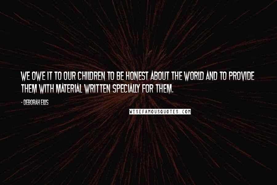 Deborah Ellis Quotes: We owe it to our children to be honest about the world and to provide them with material written specially for them.