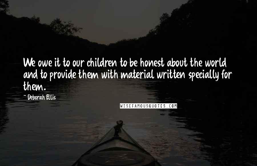 Deborah Ellis Quotes: We owe it to our children to be honest about the world and to provide them with material written specially for them.