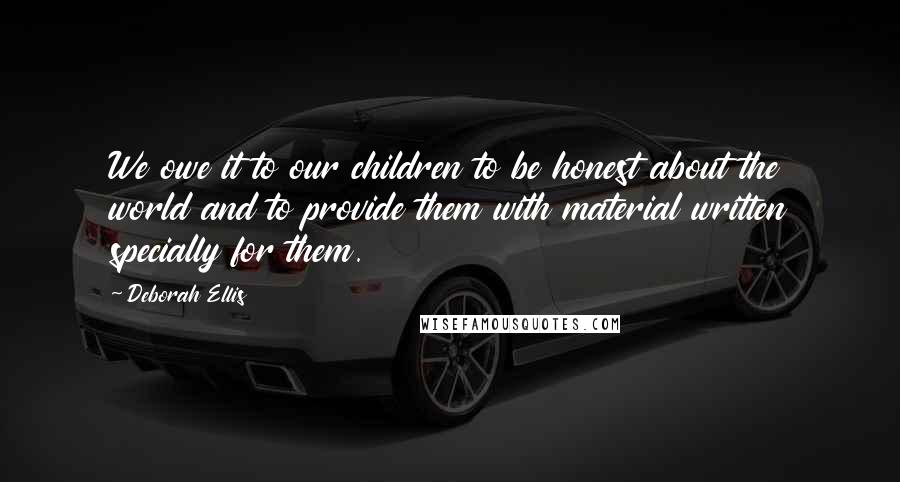 Deborah Ellis Quotes: We owe it to our children to be honest about the world and to provide them with material written specially for them.