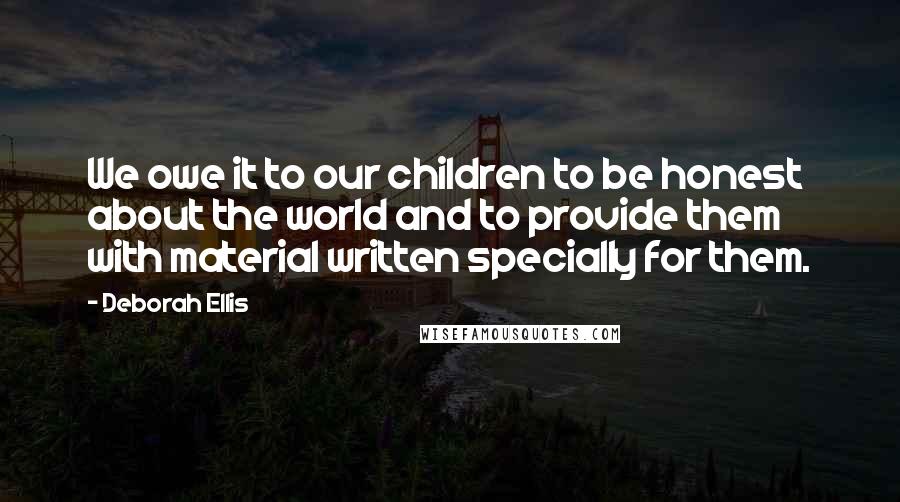 Deborah Ellis Quotes: We owe it to our children to be honest about the world and to provide them with material written specially for them.