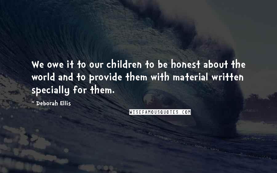 Deborah Ellis Quotes: We owe it to our children to be honest about the world and to provide them with material written specially for them.