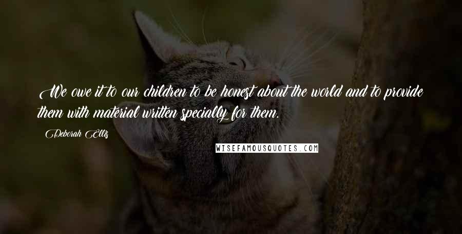 Deborah Ellis Quotes: We owe it to our children to be honest about the world and to provide them with material written specially for them.