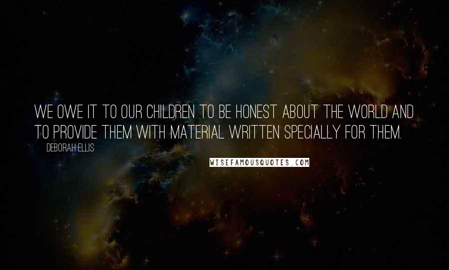 Deborah Ellis Quotes: We owe it to our children to be honest about the world and to provide them with material written specially for them.