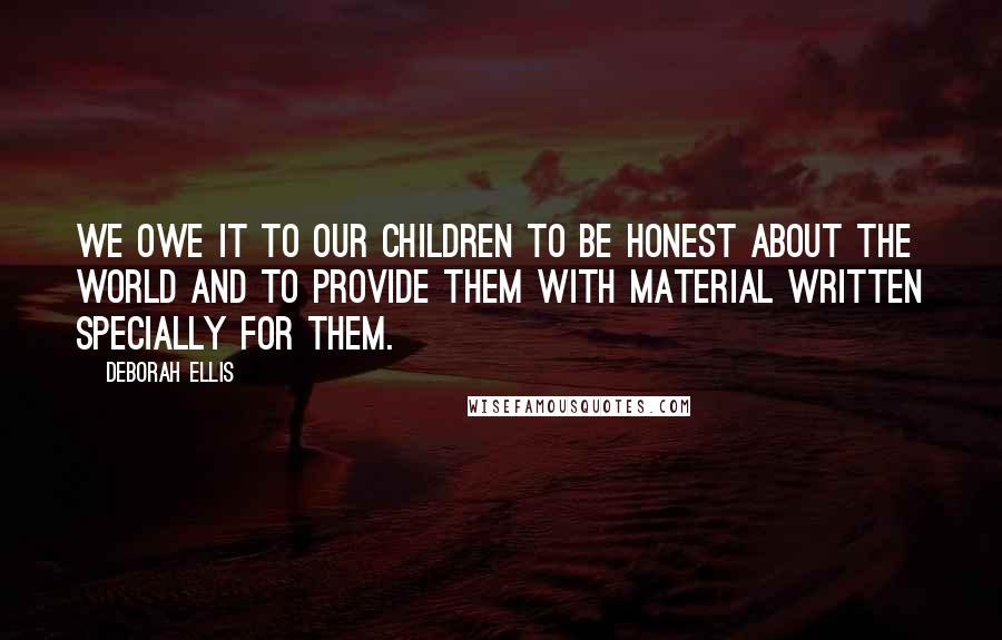 Deborah Ellis Quotes: We owe it to our children to be honest about the world and to provide them with material written specially for them.
