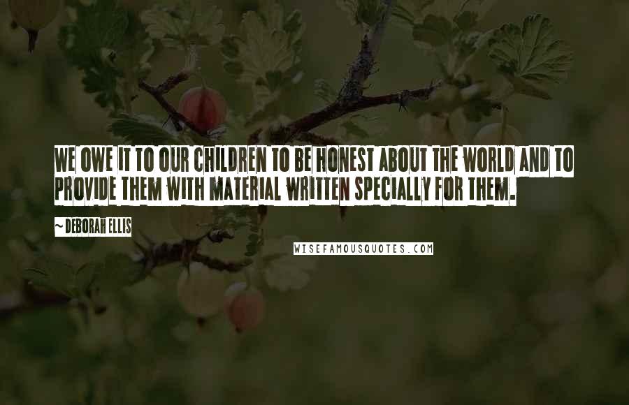 Deborah Ellis Quotes: We owe it to our children to be honest about the world and to provide them with material written specially for them.