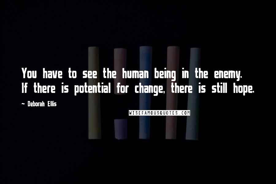 Deborah Ellis Quotes: You have to see the human being in the enemy. If there is potential for change, there is still hope.