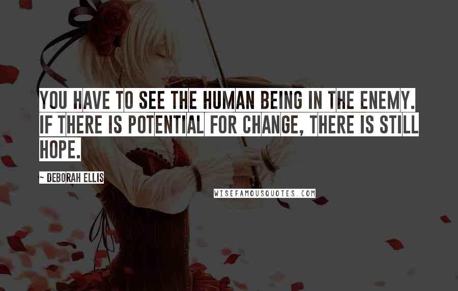 Deborah Ellis Quotes: You have to see the human being in the enemy. If there is potential for change, there is still hope.