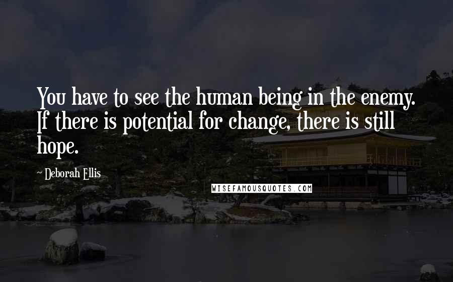 Deborah Ellis Quotes: You have to see the human being in the enemy. If there is potential for change, there is still hope.