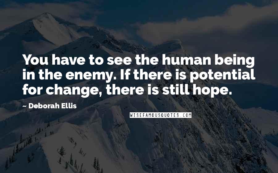 Deborah Ellis Quotes: You have to see the human being in the enemy. If there is potential for change, there is still hope.