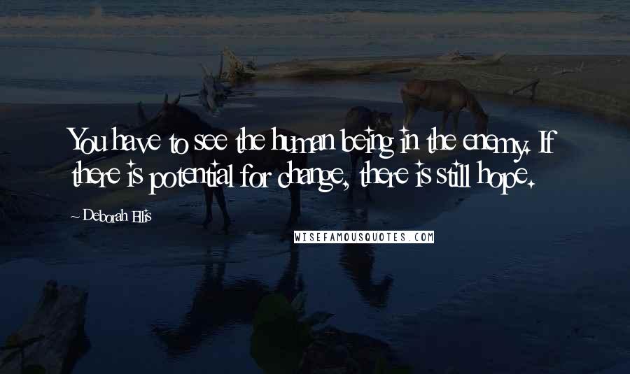 Deborah Ellis Quotes: You have to see the human being in the enemy. If there is potential for change, there is still hope.