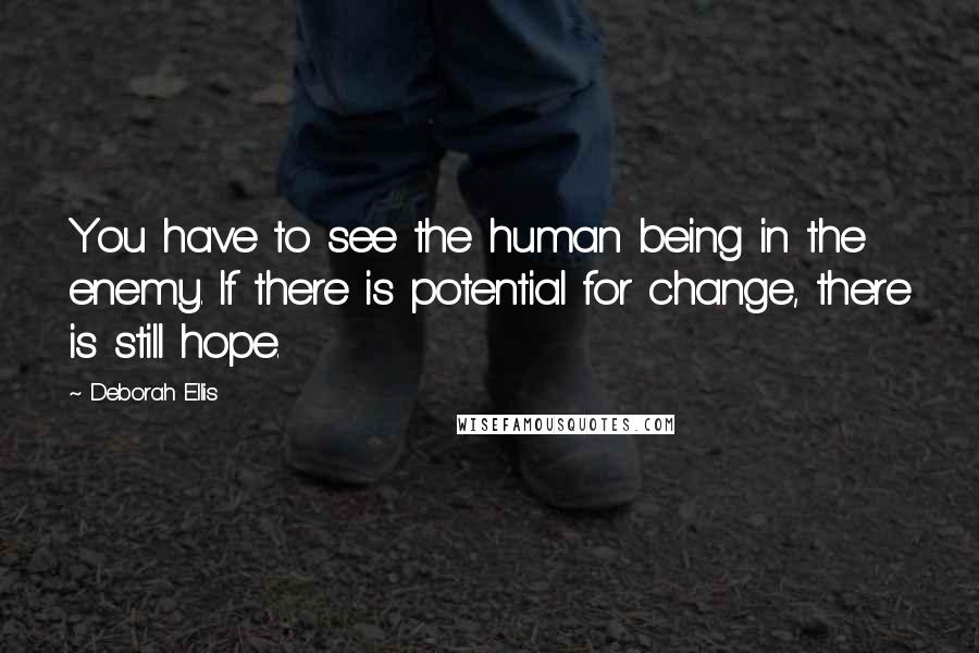 Deborah Ellis Quotes: You have to see the human being in the enemy. If there is potential for change, there is still hope.