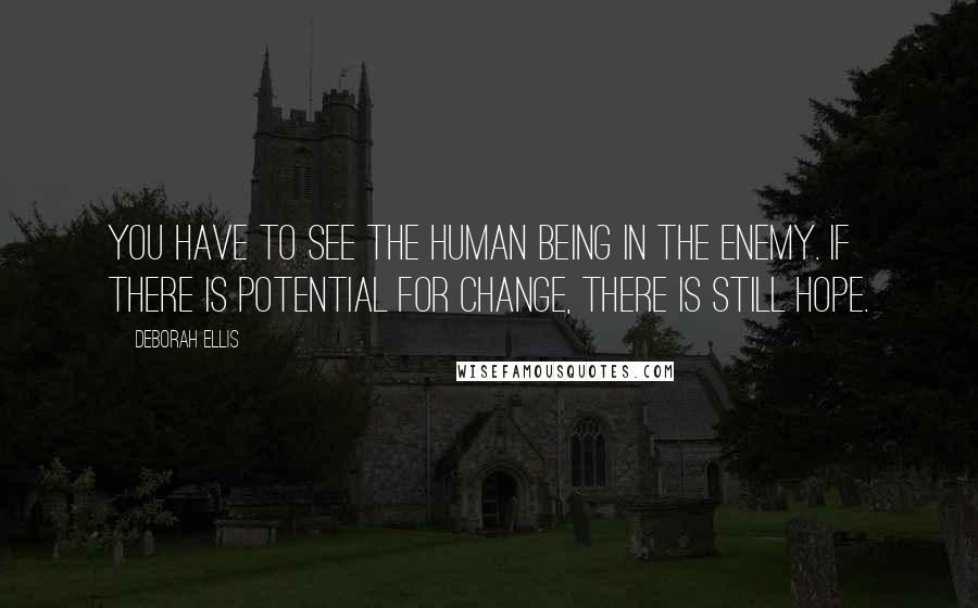 Deborah Ellis Quotes: You have to see the human being in the enemy. If there is potential for change, there is still hope.