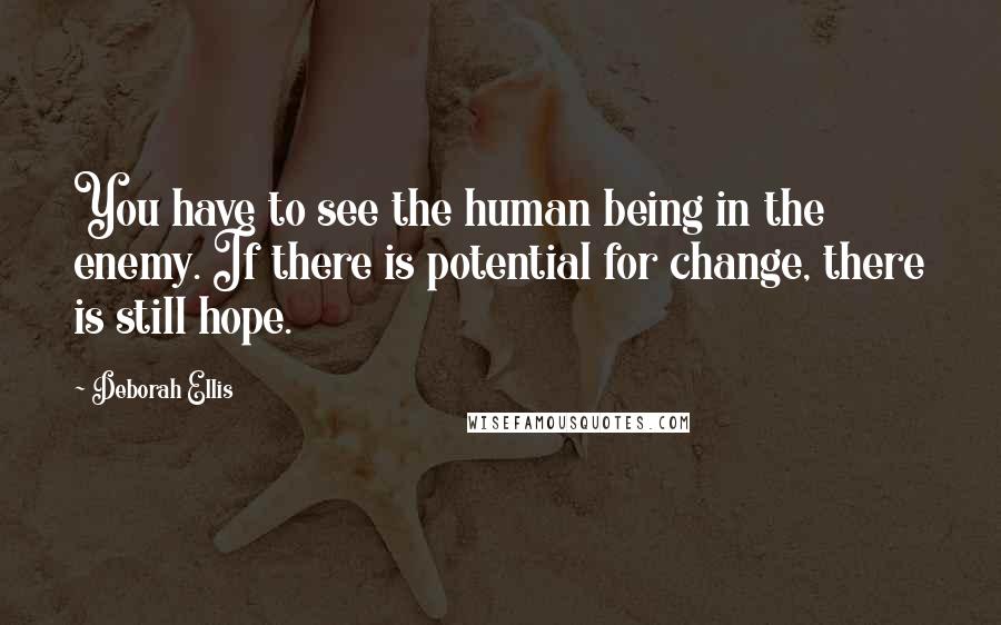 Deborah Ellis Quotes: You have to see the human being in the enemy. If there is potential for change, there is still hope.