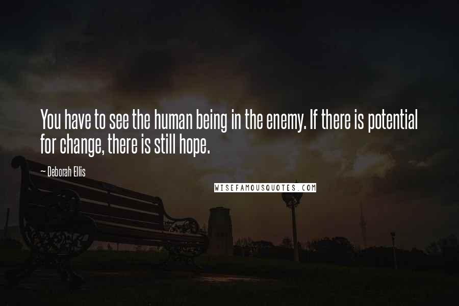 Deborah Ellis Quotes: You have to see the human being in the enemy. If there is potential for change, there is still hope.