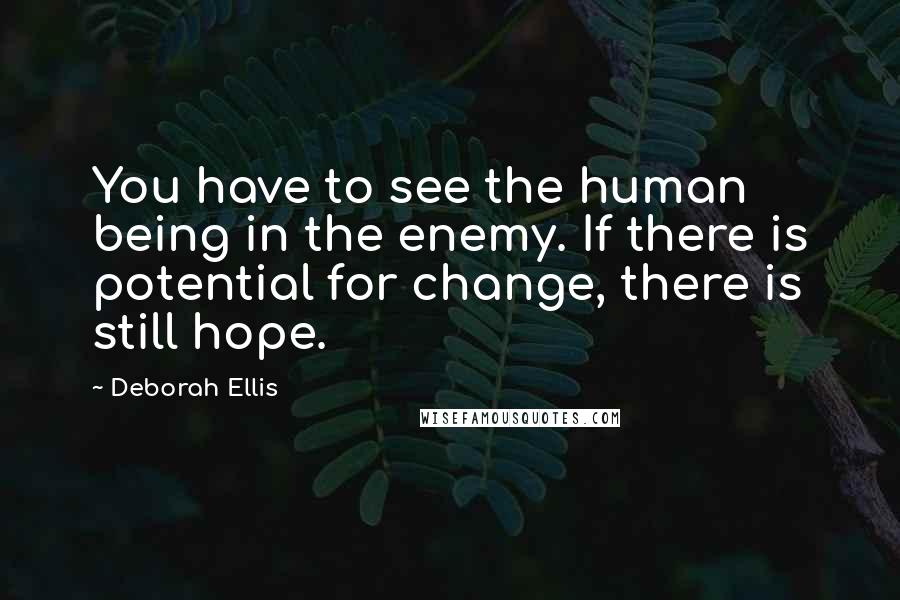 Deborah Ellis Quotes: You have to see the human being in the enemy. If there is potential for change, there is still hope.