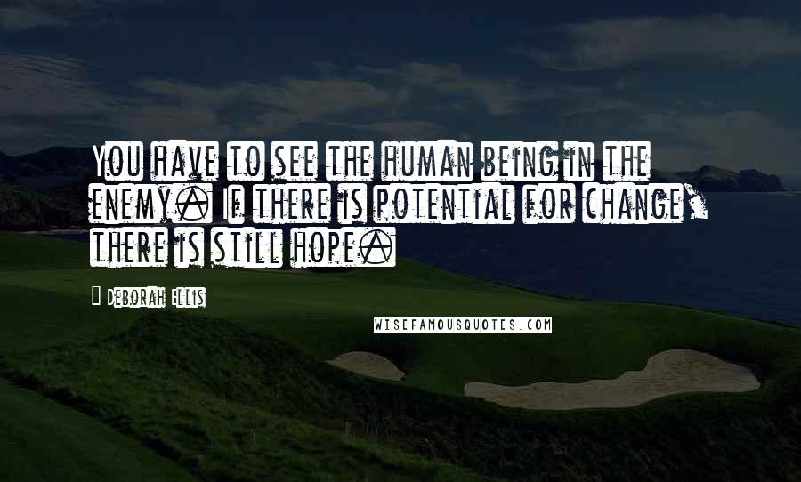 Deborah Ellis Quotes: You have to see the human being in the enemy. If there is potential for change, there is still hope.