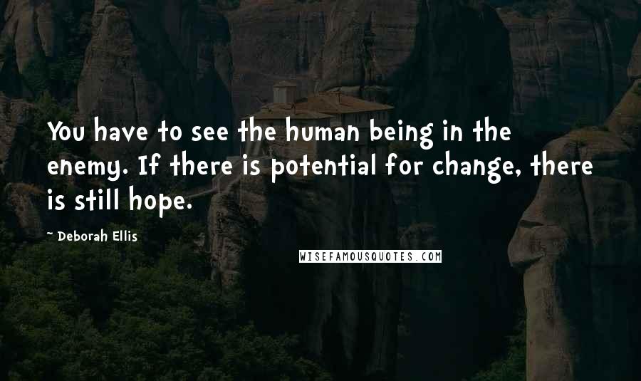 Deborah Ellis Quotes: You have to see the human being in the enemy. If there is potential for change, there is still hope.