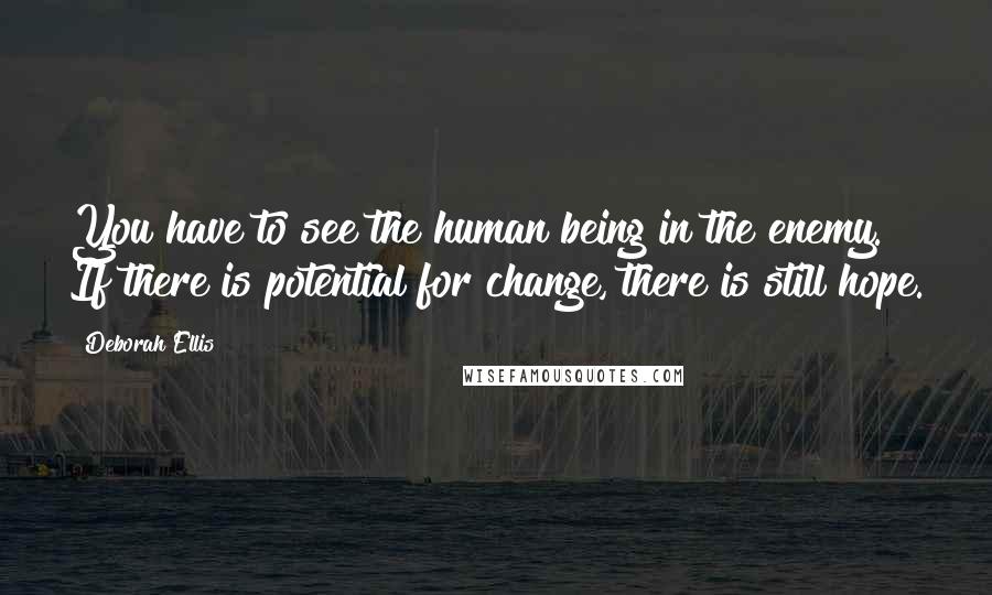 Deborah Ellis Quotes: You have to see the human being in the enemy. If there is potential for change, there is still hope.