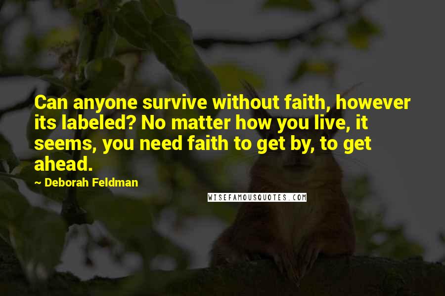 Deborah Feldman Quotes: Can anyone survive without faith, however its labeled? No matter how you live, it seems, you need faith to get by, to get ahead.