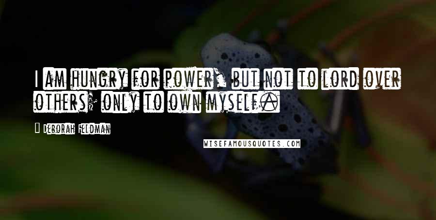 Deborah Feldman Quotes: I am hungry for power, but not to lord over others; only to own myself.