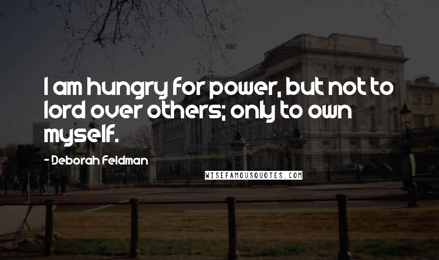 Deborah Feldman Quotes: I am hungry for power, but not to lord over others; only to own myself.