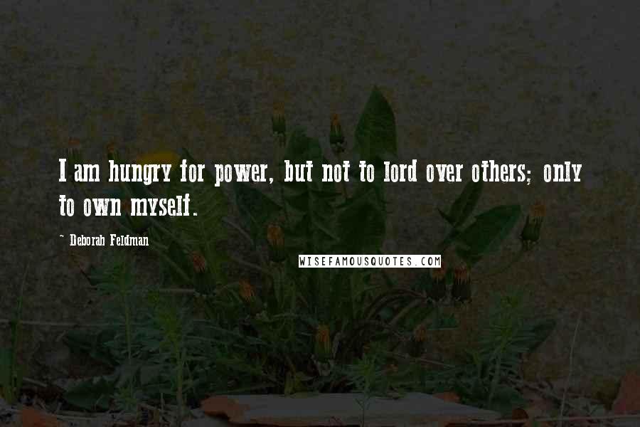 Deborah Feldman Quotes: I am hungry for power, but not to lord over others; only to own myself.