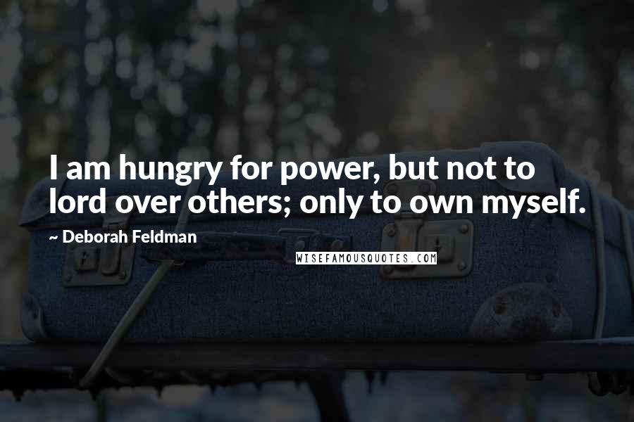 Deborah Feldman Quotes: I am hungry for power, but not to lord over others; only to own myself.