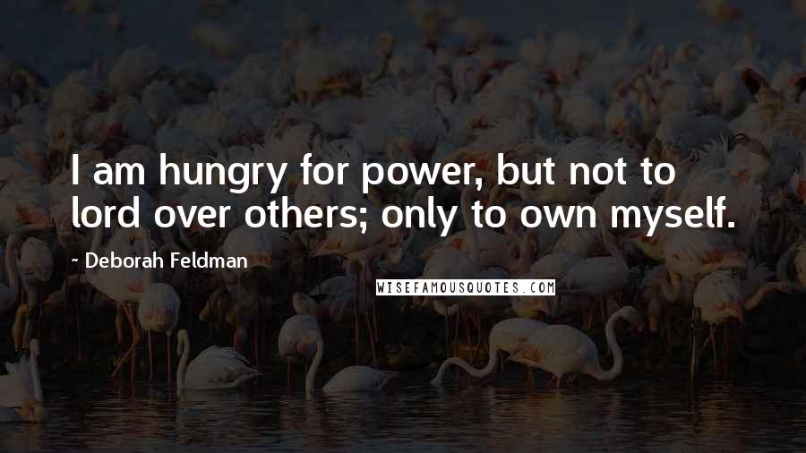 Deborah Feldman Quotes: I am hungry for power, but not to lord over others; only to own myself.