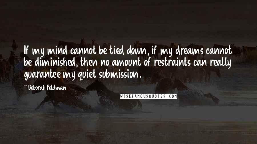 Deborah Feldman Quotes: If my mind cannot be tied down, if my dreams cannot be diminished, then no amount of restraints can really guarantee my quiet submission.