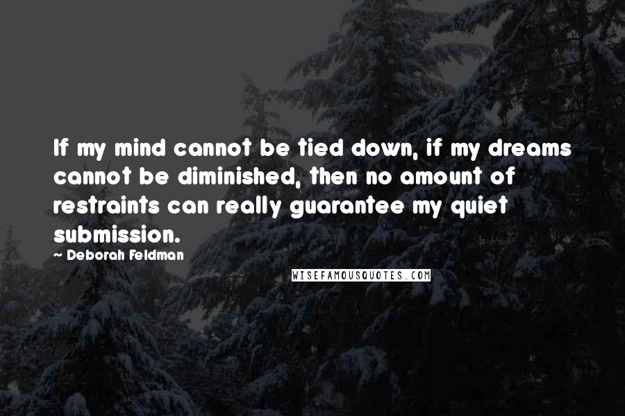 Deborah Feldman Quotes: If my mind cannot be tied down, if my dreams cannot be diminished, then no amount of restraints can really guarantee my quiet submission.