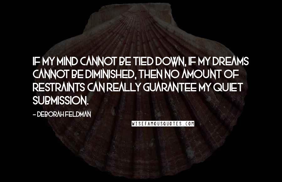 Deborah Feldman Quotes: If my mind cannot be tied down, if my dreams cannot be diminished, then no amount of restraints can really guarantee my quiet submission.