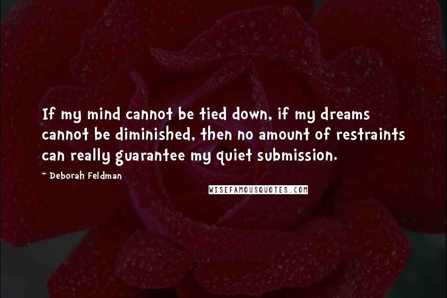 Deborah Feldman Quotes: If my mind cannot be tied down, if my dreams cannot be diminished, then no amount of restraints can really guarantee my quiet submission.