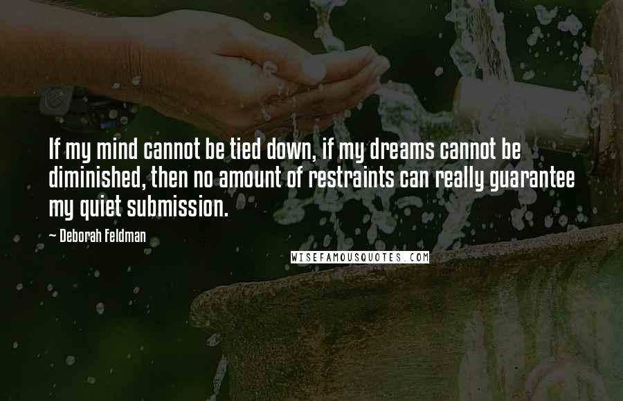 Deborah Feldman Quotes: If my mind cannot be tied down, if my dreams cannot be diminished, then no amount of restraints can really guarantee my quiet submission.