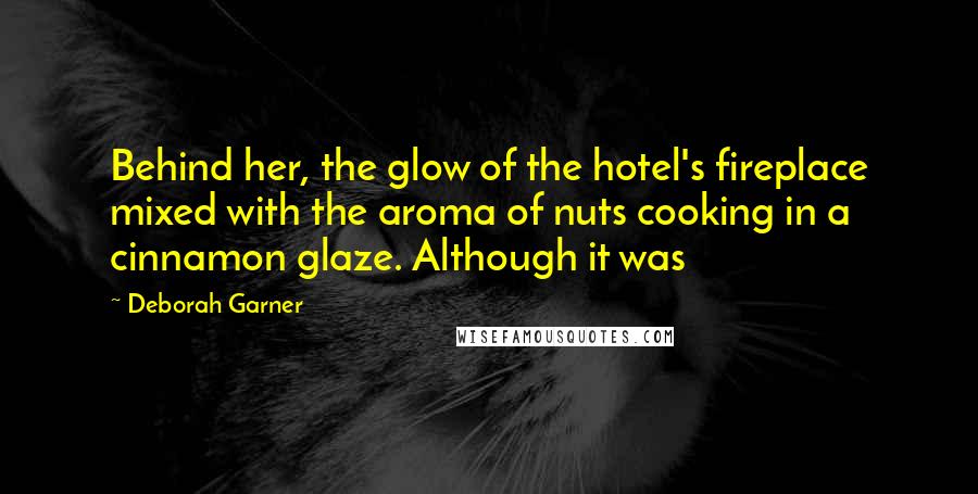 Deborah Garner Quotes: Behind her, the glow of the hotel's fireplace mixed with the aroma of nuts cooking in a cinnamon glaze. Although it was