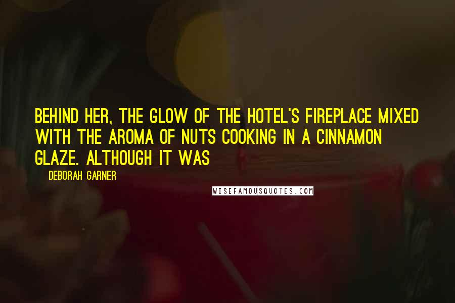 Deborah Garner Quotes: Behind her, the glow of the hotel's fireplace mixed with the aroma of nuts cooking in a cinnamon glaze. Although it was