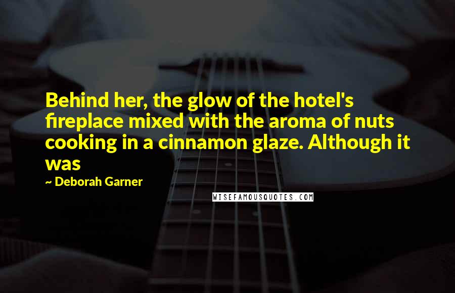Deborah Garner Quotes: Behind her, the glow of the hotel's fireplace mixed with the aroma of nuts cooking in a cinnamon glaze. Although it was