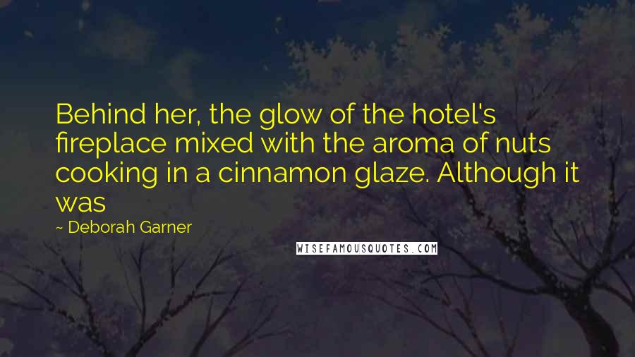 Deborah Garner Quotes: Behind her, the glow of the hotel's fireplace mixed with the aroma of nuts cooking in a cinnamon glaze. Although it was