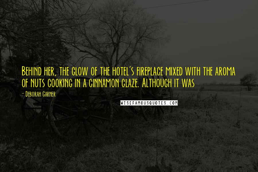 Deborah Garner Quotes: Behind her, the glow of the hotel's fireplace mixed with the aroma of nuts cooking in a cinnamon glaze. Although it was