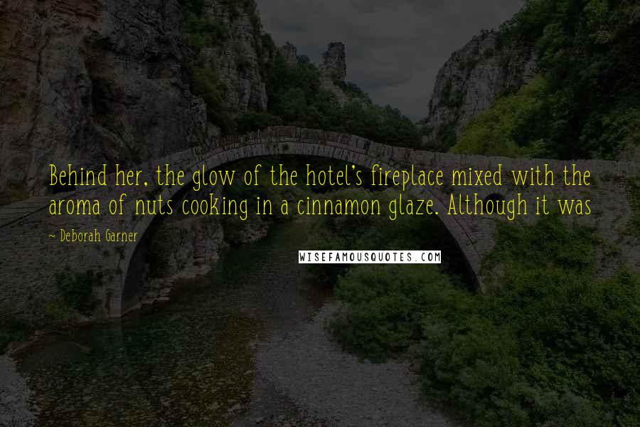Deborah Garner Quotes: Behind her, the glow of the hotel's fireplace mixed with the aroma of nuts cooking in a cinnamon glaze. Although it was