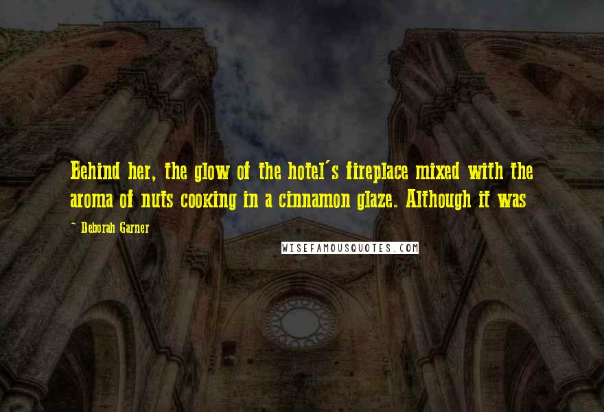 Deborah Garner Quotes: Behind her, the glow of the hotel's fireplace mixed with the aroma of nuts cooking in a cinnamon glaze. Although it was
