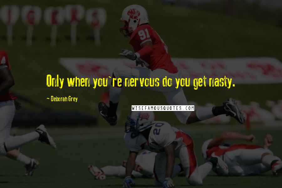 Deborah Grey Quotes: Only when you're nervous do you get nasty.